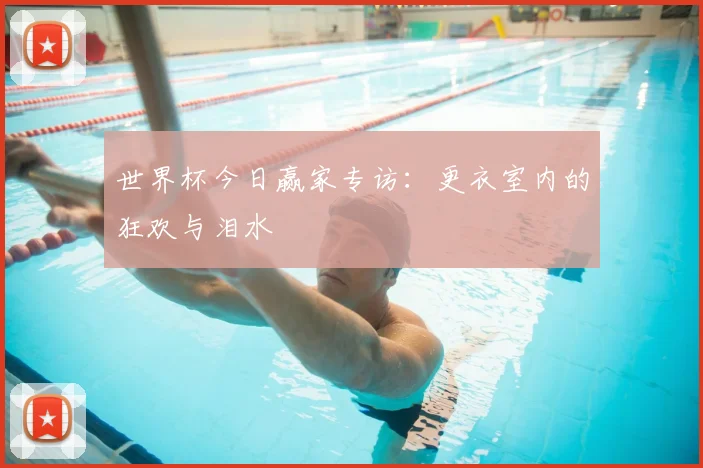 世界杯今日赢家专访：更衣室内的狂欢与泪水